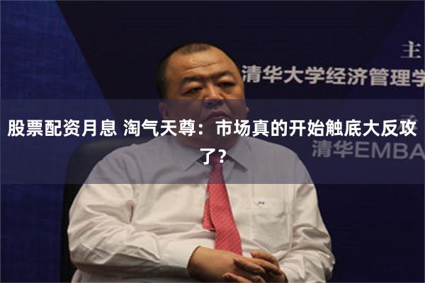 股票配资月息 淘气天尊：市场真的开始触底大反攻了？