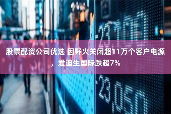 股票配资公司优选 因野火关闭超11万个客户电源，爱迪生国际跌超7%