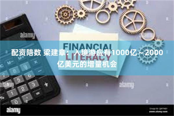 配资陪数 梁建章：入境游应有1000亿～2000亿美元的增量机会