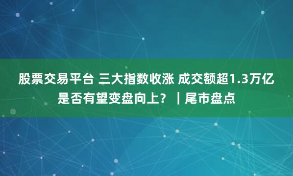 股票交易平台 三大指数收涨 成交额超1.3万亿 是否有望变盘向上？｜尾市盘点