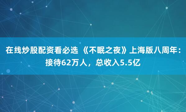 在线炒股配资看必选 《不眠之夜》上海版八周年：接待62万人，总收入5.5亿