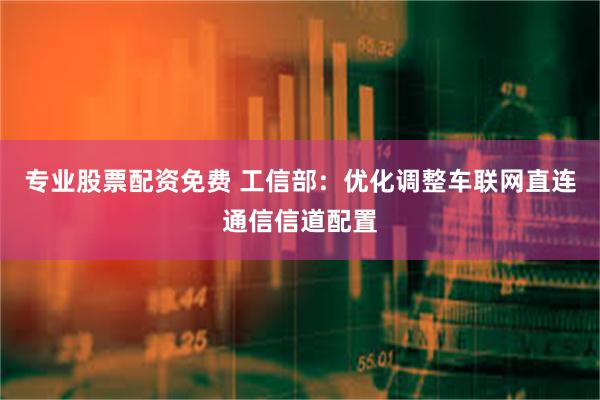 专业股票配资免费 工信部：优化调整车联网直连通信信道配置