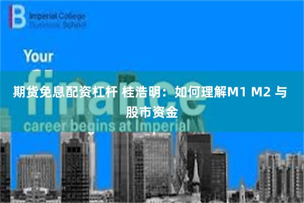 期货免息配资杠杆 桂浩明：如何理解M1 M2 与 股市资金