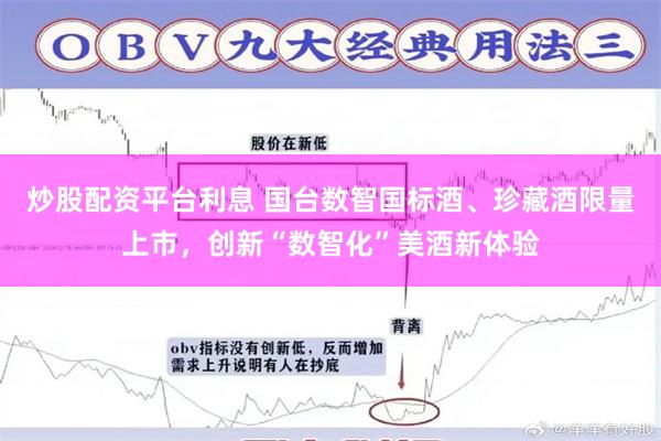 炒股配资平台利息 国台数智国标酒、珍藏酒限量上市，创新“数智化”美酒新体验