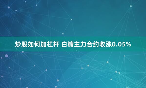 炒股如何加杠杆 白糖主力合约收涨0.05%