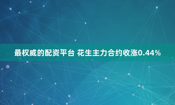 最权威的配资平台 花生主力合约收涨0.44%