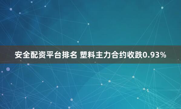 安全配资平台排名 塑料主力合约收跌0.93%