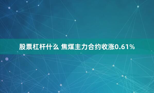 股票杠杆什么 焦煤主力合约收涨0.61%