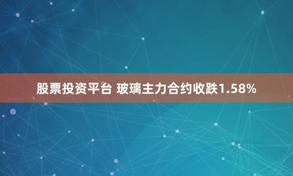 股票投资平台 玻璃主力合约收跌1.58%