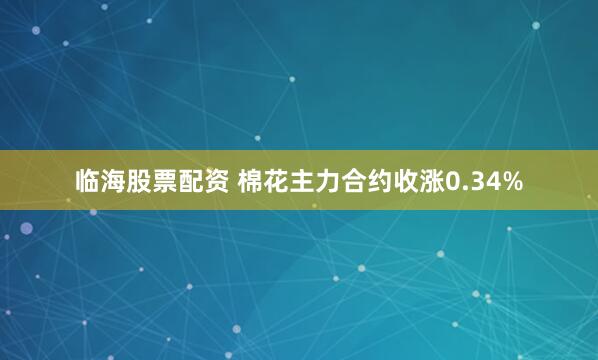 临海股票配资 棉花主力合约收涨0.34%