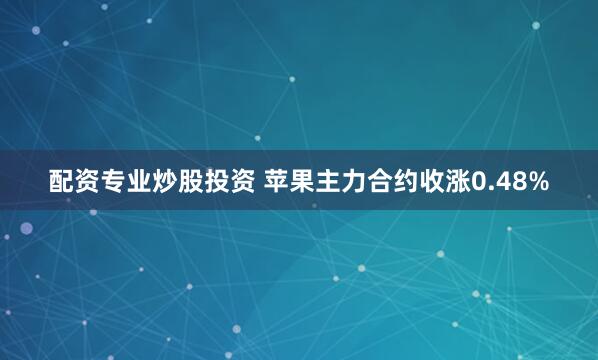 配资专业炒股投资 苹果主力合约收涨0.48%