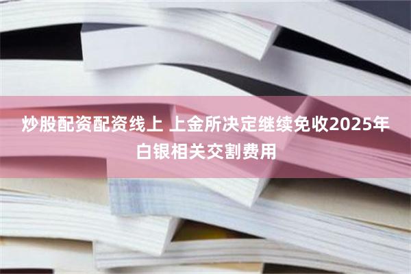 炒股配资配资线上 上金所决定继续免收2025年白银相关交割费用