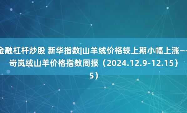 金融杠杆炒股 新华指数|山羊绒价格较上期小幅上涨——岢岚绒山羊价格指数周报（2024.12.9-12.15）