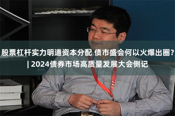 股票杠杆实力明道资本分配 债市盛会何以火爆出圈？| 2024债券市场高质量发展大会侧记