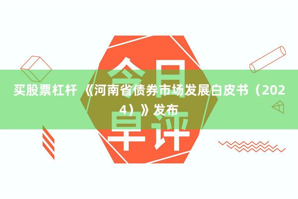 买股票杠杆 《河南省债券市场发展白皮书（2024）》发布