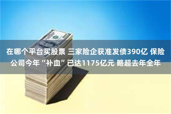 在哪个平台买股票 三家险企获准发债390亿 保险公司今年“补血”已达1175亿元 略超去年全年