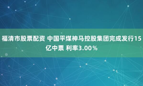 福清市股票配资 中国平煤神马控股集团完成发行15亿中票 利率3.00％