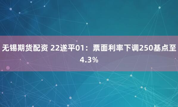 无锡期货配资 22遂平01：票面利率下调250基点至4.3%