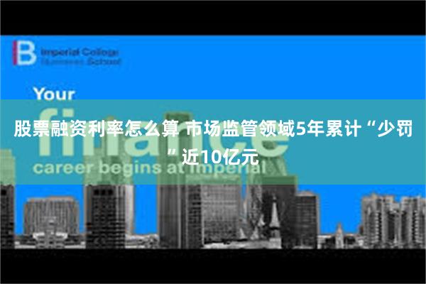 股票融资利率怎么算 市场监管领域5年累计“少罚”近10亿元