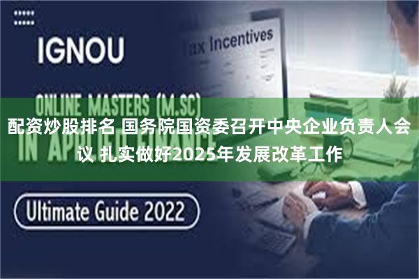 配资炒股排名 国务院国资委召开中央企业负责人会议 扎实做好2025年发展改革工作