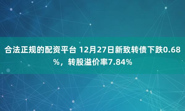 合法正规的配资平台 12月27日新致转债下跌0.68%，转股溢价率7.84%