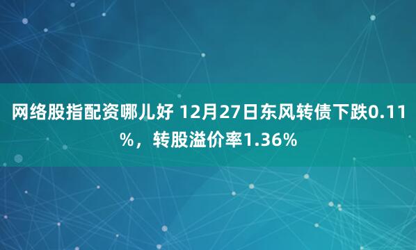 网络股指配资哪儿好 12月27日东风转债下跌0.11%，转股溢价率1.36%