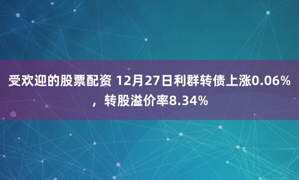 受欢迎的股票配资 12月27日利群转债上涨0.06%，转股溢价率8.34%