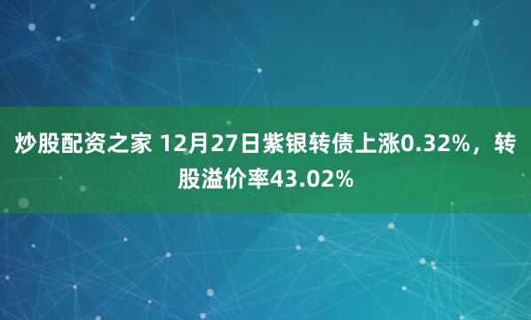 炒股配资之家 12月27日紫银转债上涨0.32%，转股溢价率43.02%