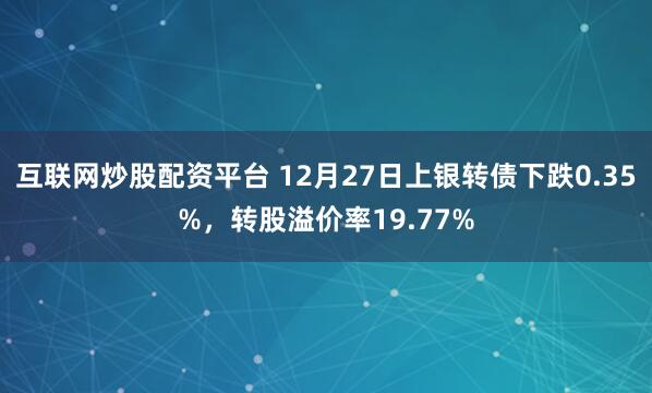 互联网炒股配资平台 12月27日上银转债下跌0.35%，转股溢价率19.77%