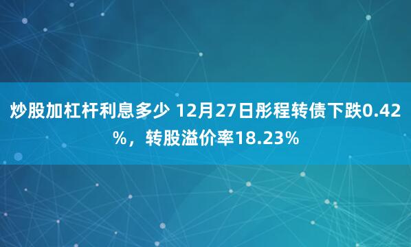 炒股加杠杆利息多少 12月27日彤程转债下跌0.42%，转股溢价率18.23%