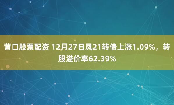 营口股票配资 12月27日凤21转债上涨1.09%，转股溢价率62.39%