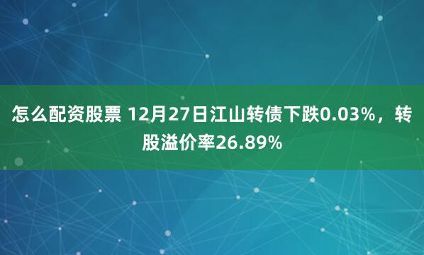 怎么配资股票 12月27日江山转债下跌0.03%，转股溢价率26.89%