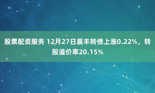 股票配资服务 12月27日晨丰转债上涨0.22%，转股溢价率20.15%