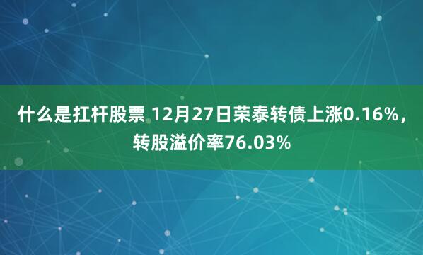 什么是扛杆股票 12月27日荣泰转债上涨0.16%，转股溢价率76.03%