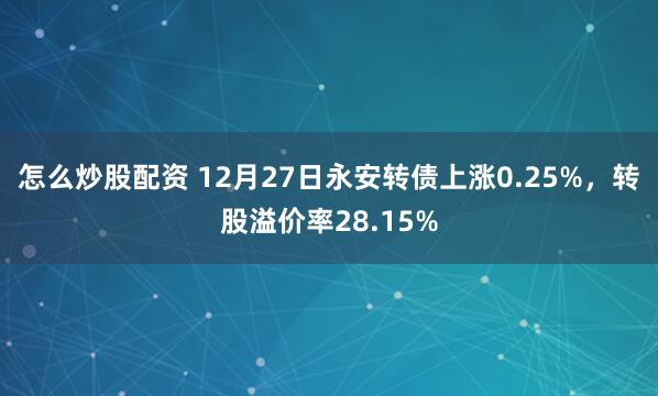 怎么炒股配资 12月27日永安转债上涨0.25%，转股溢价率28.15%