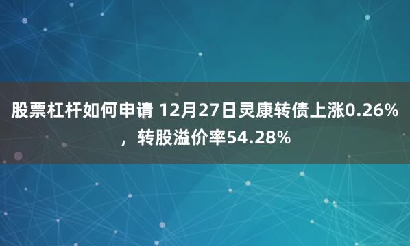 股票杠杆如何申请 12月27日灵康转债上涨0.26%，转股溢价率54.28%