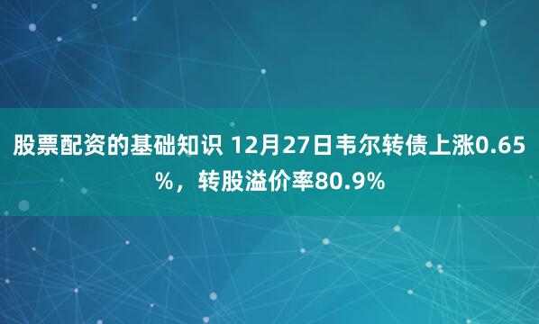 股票配资的基础知识 12月27日韦尔转债上涨0.65%，转股溢价率80.9%