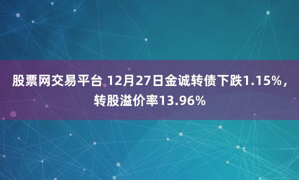 股票网交易平台 12月27日金诚转债下跌1.15%，转股溢价率13.96%