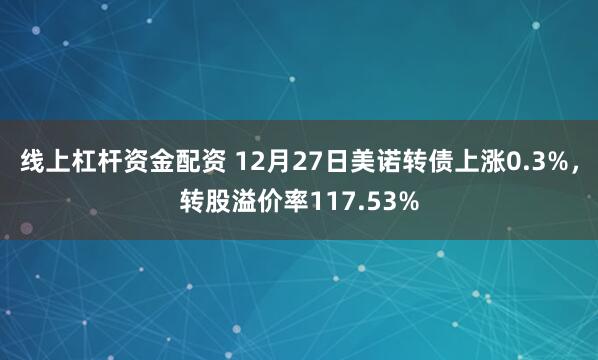 线上杠杆资金配资 12月27日美诺转债上涨0.3%，转股溢价率117.53%