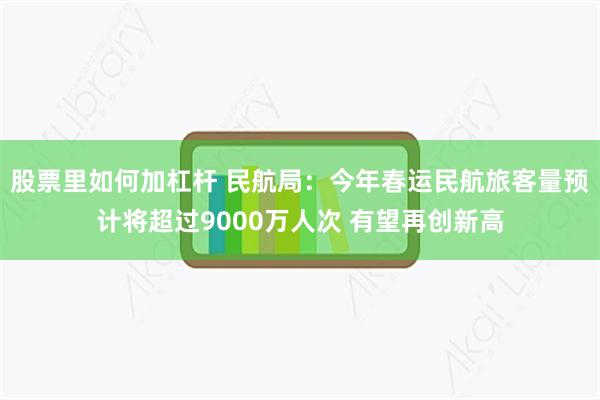 股票里如何加杠杆 民航局：今年春运民航旅客量预计将超过9000万人次 有望再创新高