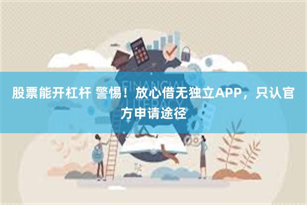 股票能开杠杆 警惕！放心借无独立APP，只认官方申请途径