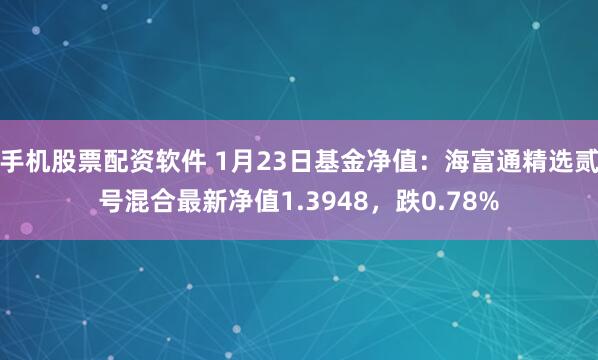 手机股票配资软件 1月23日基金净值：海富通精选贰号混合最新净值1.3948，跌0.78%