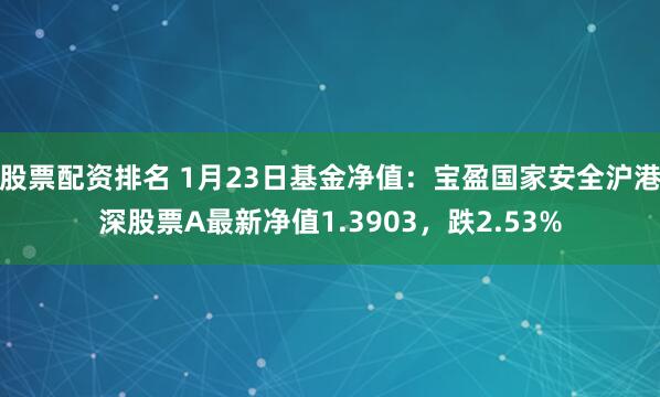 股票配资排名 1月23日基金净值：宝盈国家安全沪港深股票A最新净值1.3903，跌2.53%