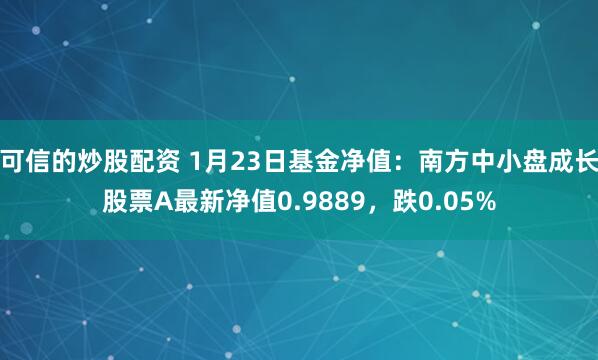 可信的炒股配资 1月23日基金净值：南方中小盘成长股票A最新净值0.9889，跌0.05%