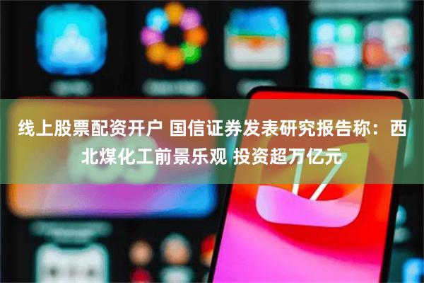 线上股票配资开户 国信证券发表研究报告称：西北煤化工前景乐观 投资超万亿元