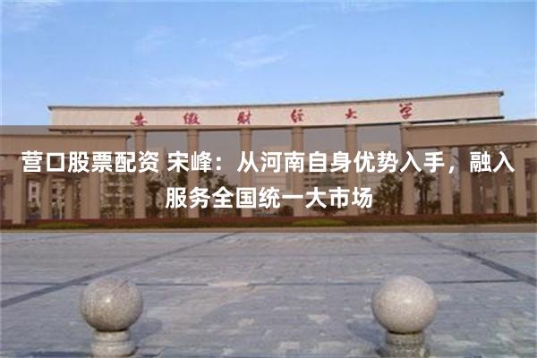 营口股票配资 宋峰：从河南自身优势入手，融入服务全国统一大市场