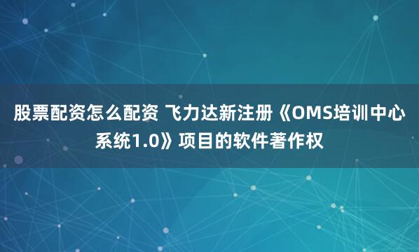 股票配资怎么配资 飞力达新注册《OMS培训中心系统1.0》项目的软件著作权