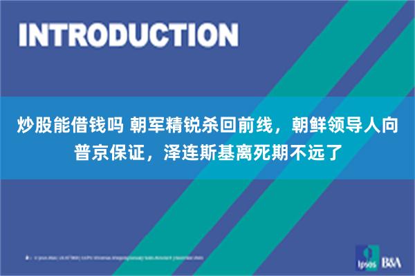 炒股能借钱吗 朝军精锐杀回前线，朝鲜领导人向普京保证，泽连斯基离死期不远了