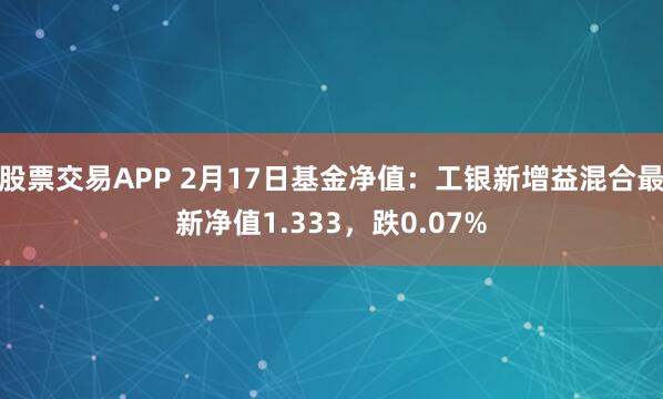 股票交易APP 2月17日基金净值：工银新增益混合最新净值1.333，跌0.07%