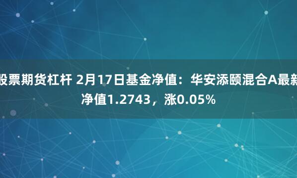 股票期货杠杆 2月17日基金净值：华安添颐混合A最新净值1.2743，涨0.05%